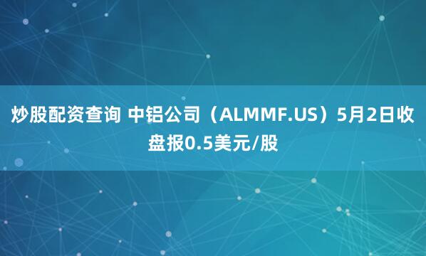 炒股配资查询 中铝公司（ALMMF.US）5月2日收盘报0.5美元/股