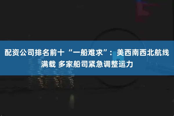 配资公司排名前十 “一船难求”：美西南西北航线满载 多家船司紧急调整运力
