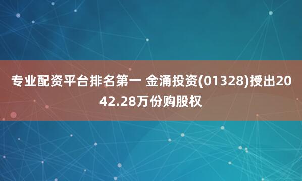 专业配资平台排名第一 金涌投资(01328)授出2042.28万份购股权