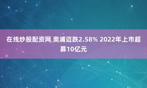 在线炒股配资网 奥浦迈跌2.58% 2022年上市超募10亿元