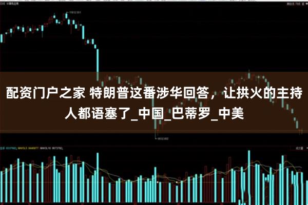 配资门户之家 特朗普这番涉华回答，让拱火的主持人都语塞了_中国_巴蒂罗_中美