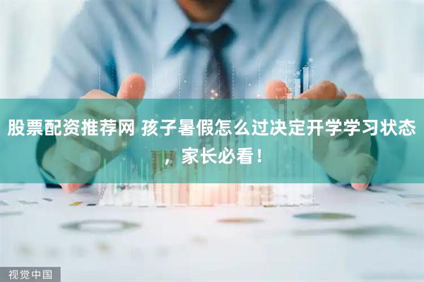 股票配资推荐网 孩子暑假怎么过决定开学学习状态，家长必看！