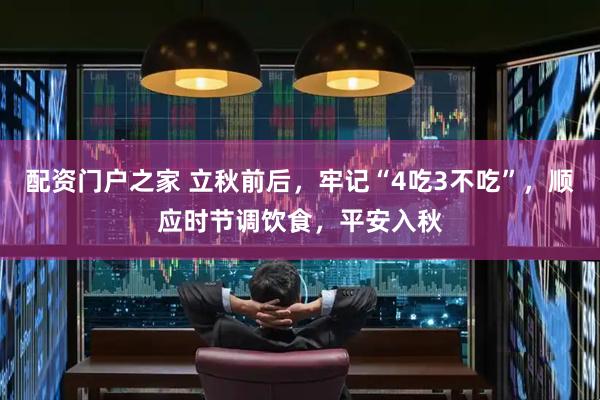 配资门户之家 立秋前后，牢记“4吃3不吃”，顺应时节调饮食，平安入秋