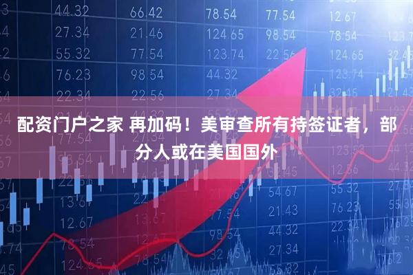 配资门户之家 再加码！美审查所有持签证者，部分人或在美国国外
