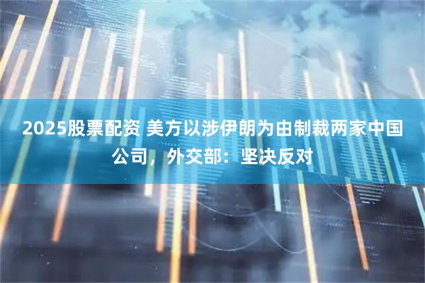 2025股票配资 美方以涉伊朗为由制裁两家中国公司，外交部：坚决反对