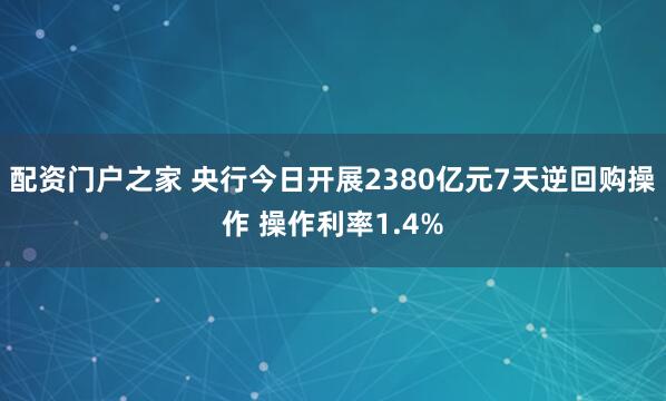 配资门户之家 央行今日开展2380亿元7天逆回购操作 操作利率1.4%