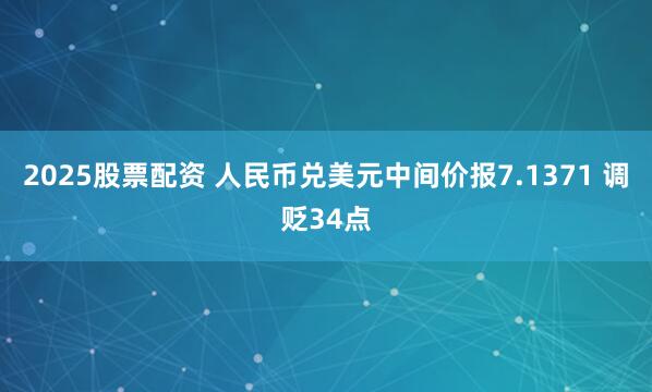 2025股票配资 人民币兑美元中间价报7.1371 调贬34点