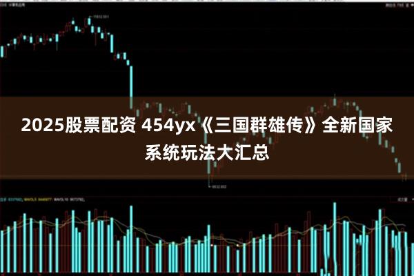 2025股票配资 454yx《三国群雄传》全新国家系统玩法大汇总