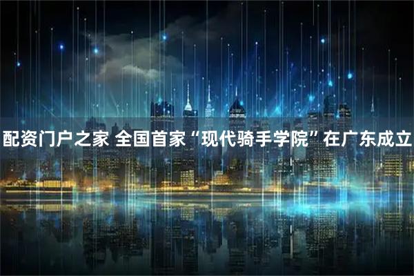 配资门户之家 全国首家“现代骑手学院”在广东成立