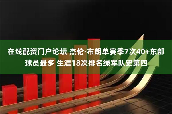 在线配资门户论坛 杰伦·布朗单赛季7次40+东部球员最多 生涯18次排名绿军队史第四