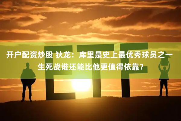 开户配资炒股 狄龙：库里是史上最优秀球员之一 生死战谁还能比他更值得依靠？