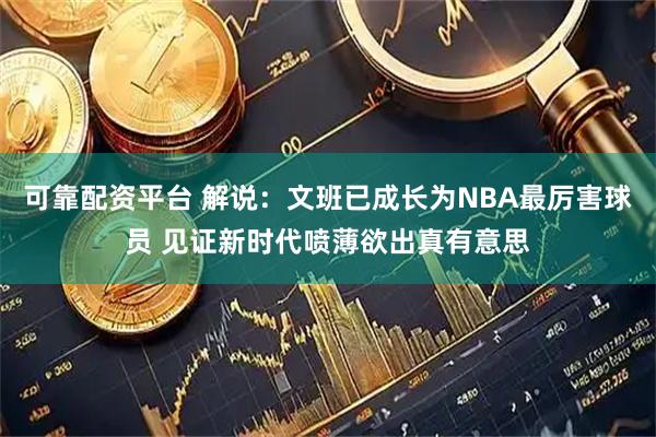 可靠配资平台 解说：文班已成长为NBA最厉害球员 见证新时代喷薄欲出真有意思