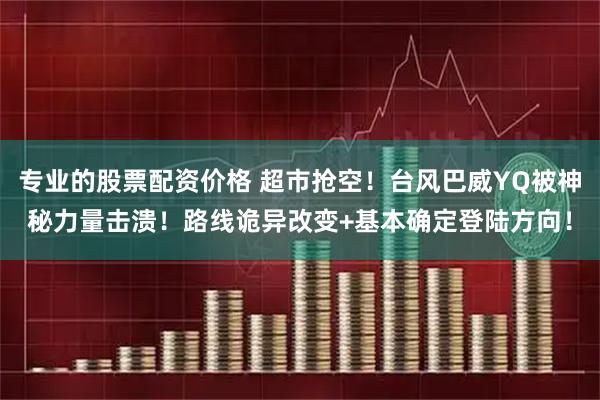 专业的股票配资价格 超市抢空！台风巴威YQ被神秘力量击溃！路线诡异改变+基本确定登陆方向！