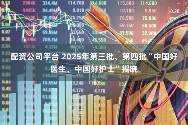 配资公司平台 2025年第三批、第四批“中国好医生、中国好护士”揭晓