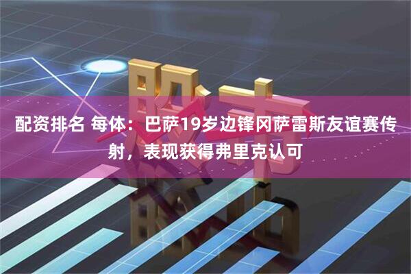 配资排名 每体：巴萨19岁边锋冈萨雷斯友谊赛传射，表现获得弗里克认可