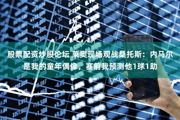 股票配资炒股论坛 莱奥现场观战桑托斯：内马尔是我的童年偶像，赛前我预测他1球1助