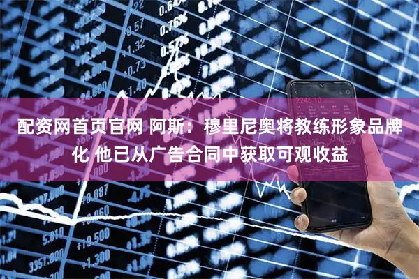 配资网首页官网 阿斯：穆里尼奥将教练形象品牌化 他已从广告合同中获取可观收益
